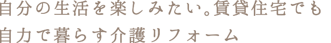 自分の生活を楽しみたい。賃貸住宅でも自力で暮らす介護リフォーム